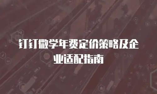 钉钉微学年费定价策略及企业适配指南