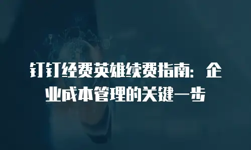 钉钉经费英雄续费指南：企业成本管理的关键一步