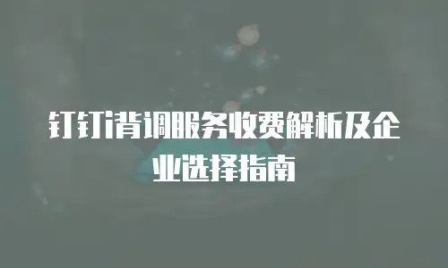 钉钉i背调服务收费解析及企业选择指南