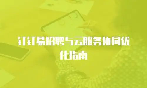 钉钉易招聘与云服务协同优化指南