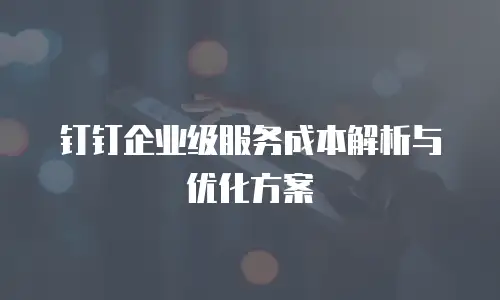 钉钉企业级服务成本解析与优化方案
