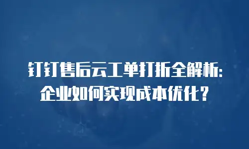 钉钉售后云工单打折全解析：企业如何实现成本优化？