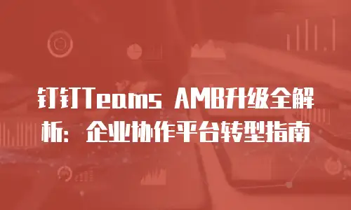 钉钉Teams AMB升级全解析：企业协作平台转型指南
