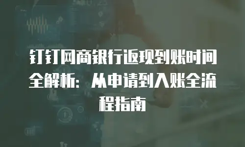 钉钉网商银行返现到账时间全解析：从申请到入账全流程指南