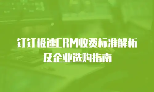 钉钉极速CRM收费标准解析及企业选购指南