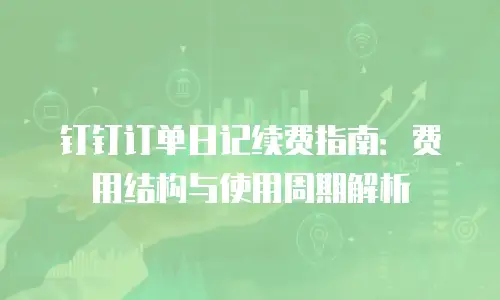 钉钉订单日记续费指南：费用结构与使用周期解析