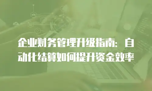 企业财务管理升级指南：自动化结算如何提升资金效率