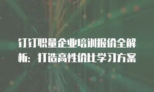钉钉职量企业培训报价全解析：打造高性价比学习方案