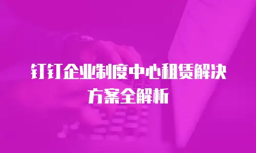 钉钉企业制度中心租赁解决方案全解析