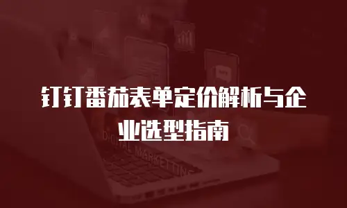 钉钉番茄表单定价解析与企业选型指南