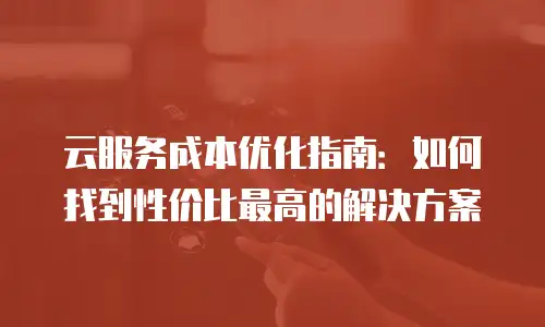 云服务成本优化指南：如何找到性价比最高的解决方案
