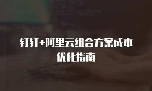 钉钉+阿里云组合方案成本优化指南