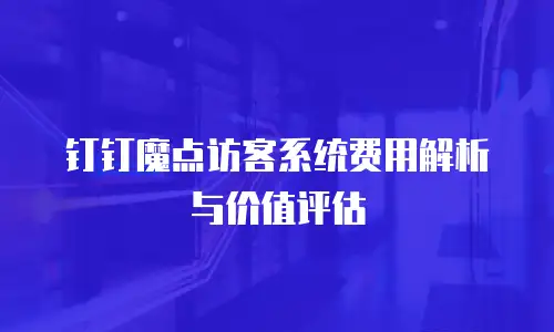 钉钉魔点访客系统费用解析与价值评估