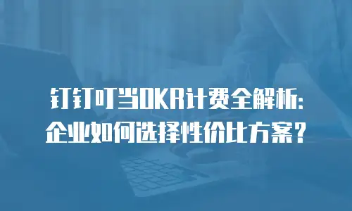钉钉叮当OKR计费全解析：企业如何选择性价比方案？