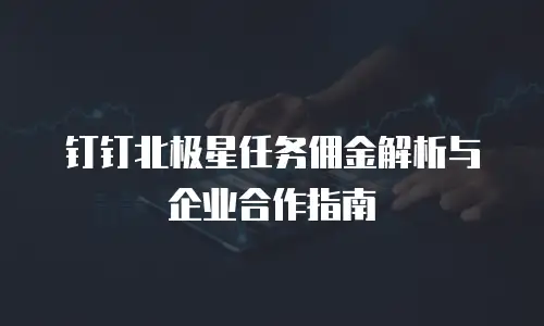 钉钉北极星任务佣金解析与企业合作指南