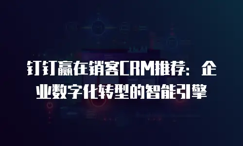 钉钉赢在销客CRM推荐：企业数字化转型的智能引擎