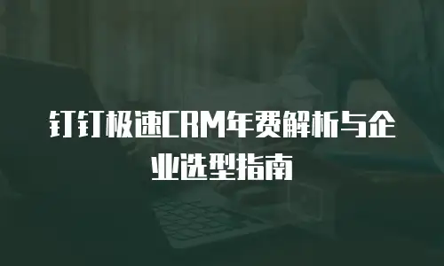 钉钉极速CRM年费解析与企业选型指南