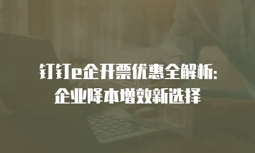 钉钉e企开票优惠全解析：企业降本增效新选择