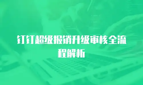 钉钉超级报销升级审核全流程解析