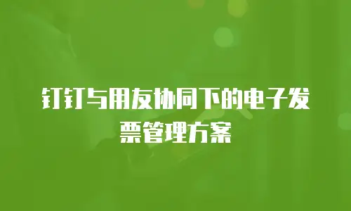 钉钉与用友协同下的电子发票管理方案