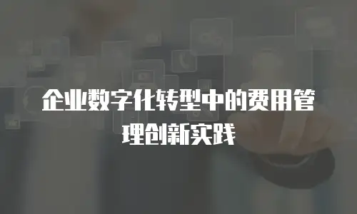 企业数字化转型中的费用管理创新实践