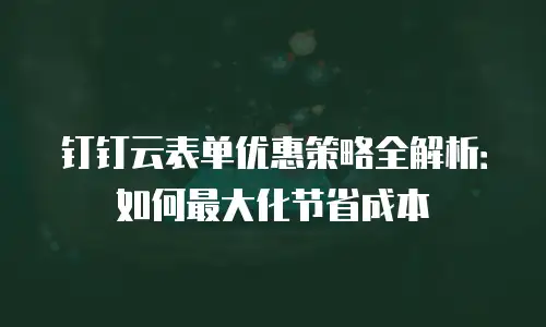 钉钉云表单优惠策略全解析：如何最大化节省成本