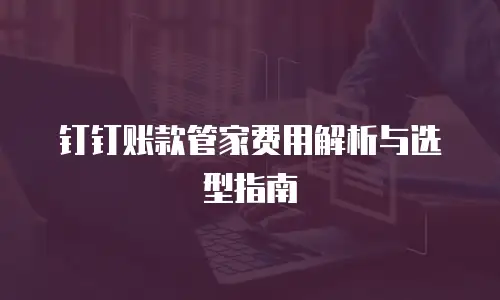 钉钉账款管家费用解析与选型指南