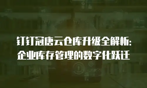 钉钉冠唐云仓库升级全解析：企业库存管理的数字化跃迁