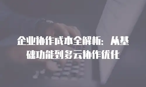 企业协作成本全解析：从基础功能到多云协作优化