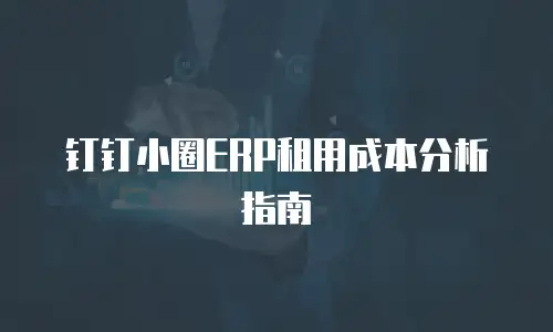 钉钉小圈ERP租用成本分析指南