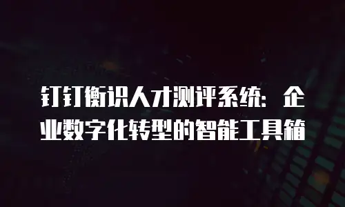 钉钉衡识人才测评系统：企业数字化转型的智能工具箱