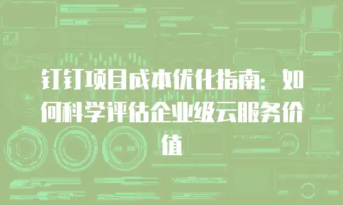 钉钉项目成本优化指南：如何科学评估企业级云服务价值