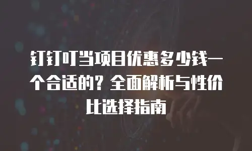 钉钉叮当项目优惠多少钱一个合适的？全面解析与性价比选择指南