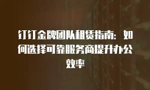 钉钉金牌团队租赁指南：如何选择可靠服务商提升办公效率