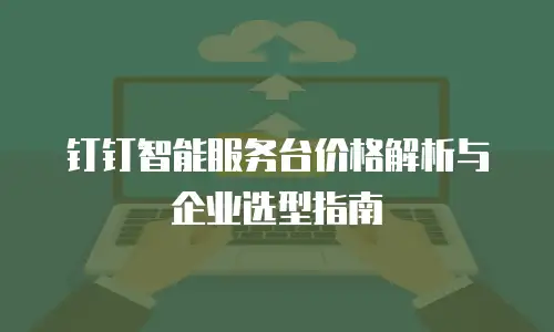 钉钉智能服务台价格解析与企业选型指南