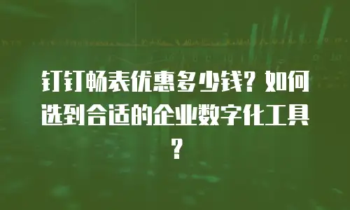 钉钉畅表优惠多少钱？如何选到合适的企业数字化工具？
