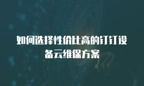 如何选择性价比高的钉钉设备云维保方案
