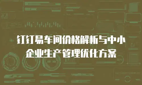 钉钉易车间价格解析与中小企业生产管理优化方案