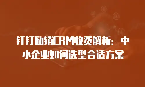 钉钉励销CRM收费解析：中小企业如何选型合适方案