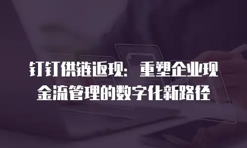 钉钉供链返现：重塑企业现金流管理的数字化新路径