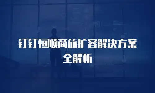 钉钉恒顺商旅扩容解决方案全解析