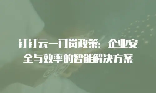 钉钉云一门岗政策：企业安全与效率的智能解决方案