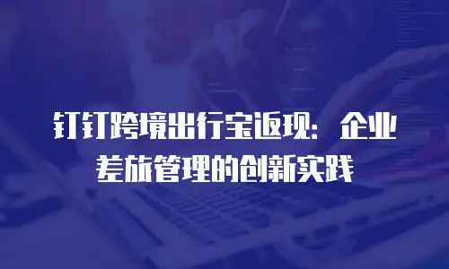 钉钉跨境出行宝返现：企业差旅管理的创新实践