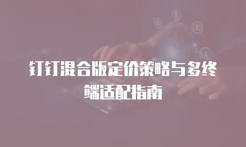 钉钉混合版定价策略与多终端适配指南