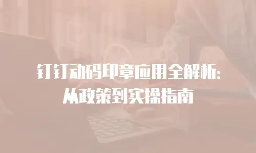 钉钉动码印章应用全解析：从政策到实操指南