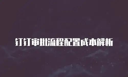 钉钉审批流程配置成本解析
