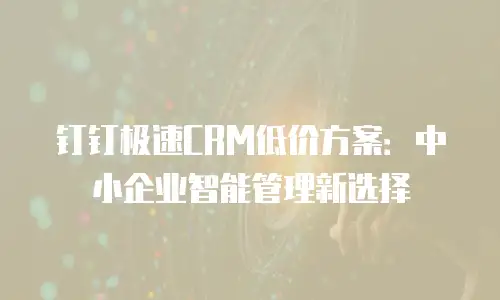 钉钉极速CRM低价方案：中小企业智能管理新选择