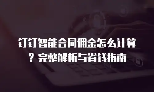 钉钉智能合同佣金怎么计算？完整解析与省钱指南