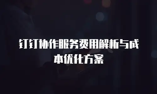 钉钉协作服务费用解析与成本优化方案