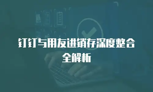 钉钉与用友进销存深度整合全解析